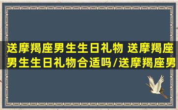 送摩羯座男生生日礼物 送摩羯座男生生日礼物合适吗/送摩羯座男生生日礼物 送摩羯座男生生日礼物合适吗-我的网站